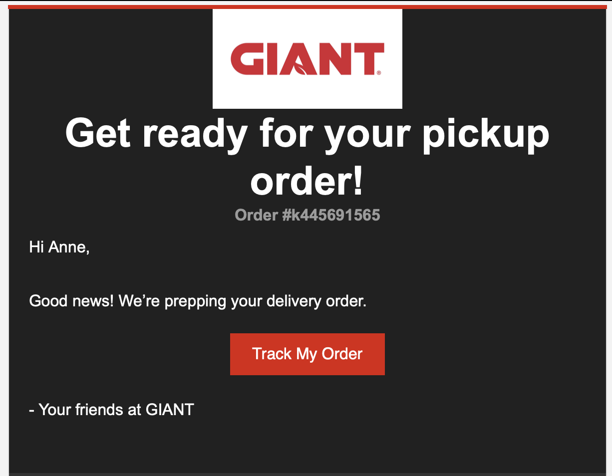 Get ready for your pickup order! Order #k445691565 Hi Anne, Good news! We're prepping your delivery order. Track My Order - Your friends at GIANT